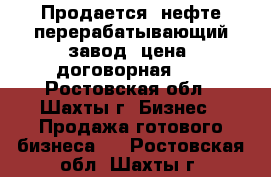 Продается  нефте-перерабатывающий завод  цена  договорная... - Ростовская обл., Шахты г. Бизнес » Продажа готового бизнеса   . Ростовская обл.,Шахты г.